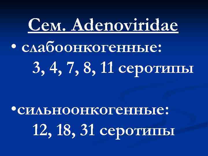 Сем. Adenoviridae • слабоонкогенные: 3, 4, 7, 8, 11 серотипы • сильноонкогенные: 12, 18,