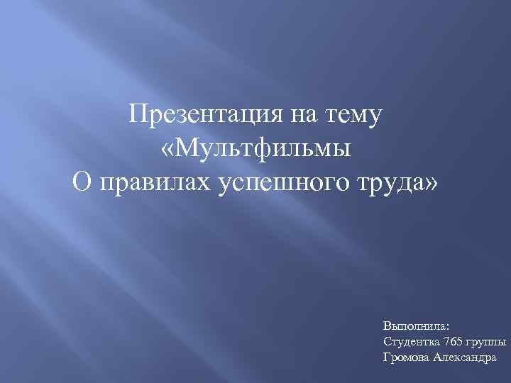 Презентация на тему «Мультфильмы О правилах успешного труда» Выполнила: Студентка 765 группы Громова Александра