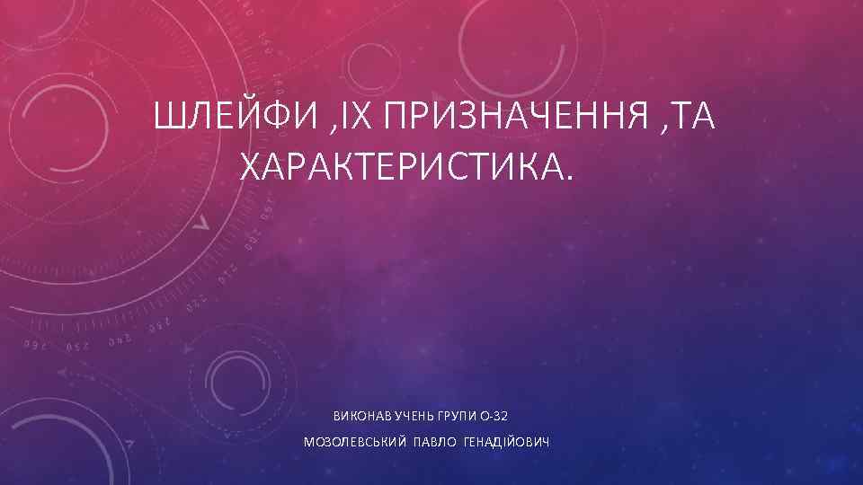 ШЛЕЙФИ , IХ ПРИЗНАЧЕННЯ , ТА ХАРАКТЕРИСТИКА. ВИКОНАВ УЧЕНЬ ГРУПИ О-32 МОЗОЛЕВСЬКИЙ ПАВЛО ГЕНАДIЙОВИЧ