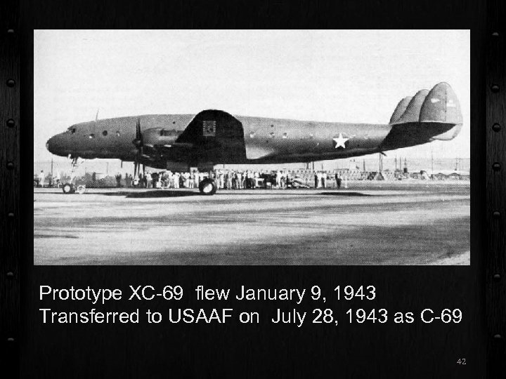 Prototype XC-69 flew January 9, 1943 Transferred to USAAF on July 28, 1943 as