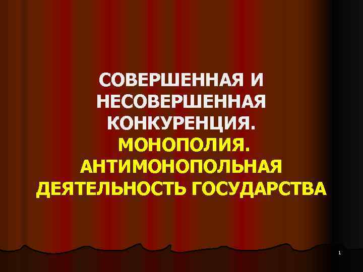 СОВЕРШЕННАЯ И НЕСОВЕРШЕННАЯ КОНКУРЕНЦИЯ. МОНОПОЛИЯ. АНТИМОНОПОЛЬНАЯ ДЕЯТЕЛЬНОСТЬ ГОСУДАРСТВА 1 