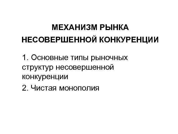 МЕХАНИЗМ РЫНКА НЕСОВЕРШЕННОЙ КОНКУРЕНЦИИ 1. Основные типы рыночных структур несовершенной конкуренции 2. Чистая монополия