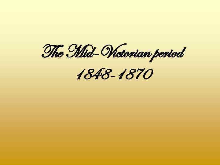 The Mid-Victorian period 1848 -1870 