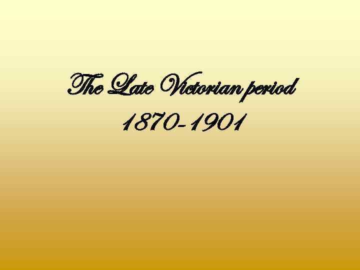 The Late Victorian period 1870 -1901 