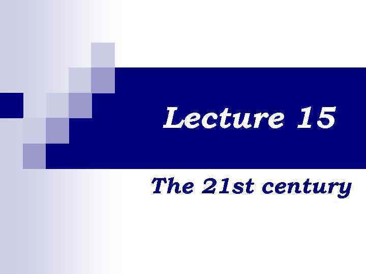 Lecture 15 The 21 st century 