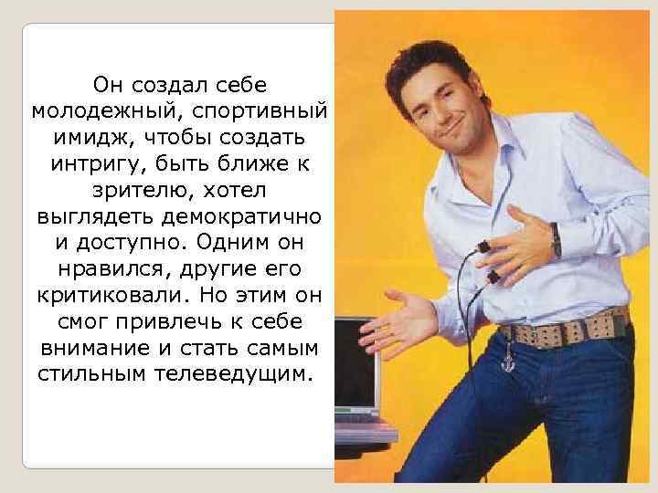 Он создал себе молодежный, спортивный имидж, чтобы создать интригу, быть ближе к зрителю, хотел