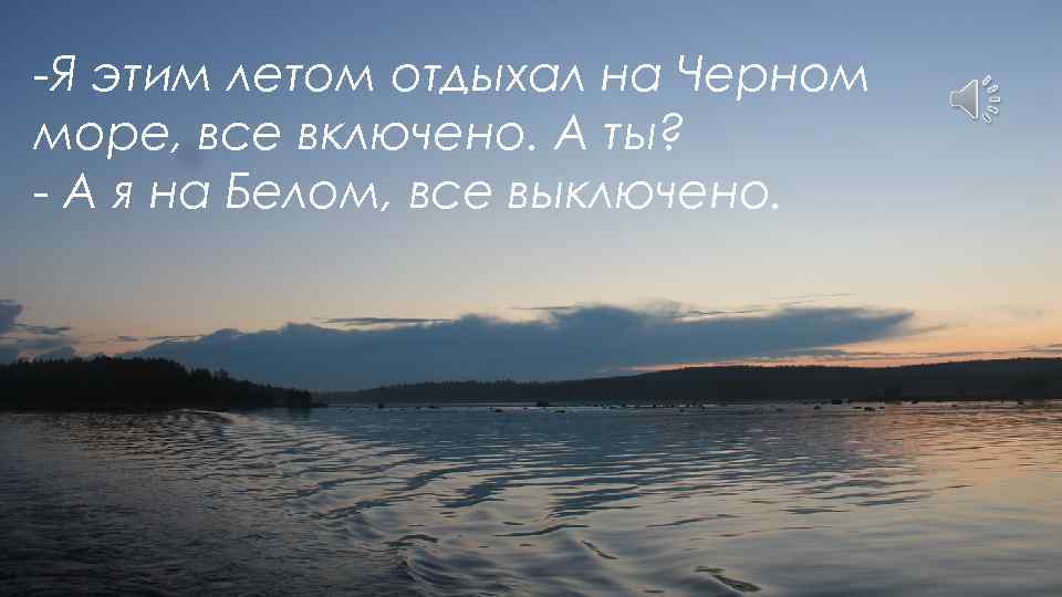 -Я этим летом отдыхал на Черном море, все включено. А ты? - А я