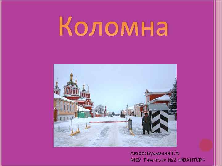 Коломна Автор: Кузьмина Т. А. МБУ Гимназия № 2 «КВАНТОР» 