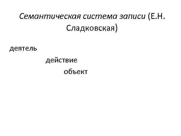 Семантическая система записи (Е. Н. Сладковская) деятель действие объект 