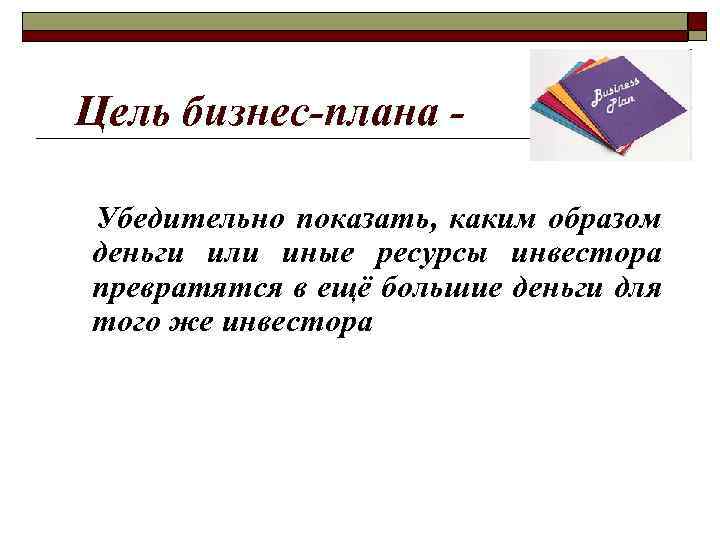Цель бизнес-плана - Убедительно показать, каким образом деньги или иные ресурсы инвестора превратятся в