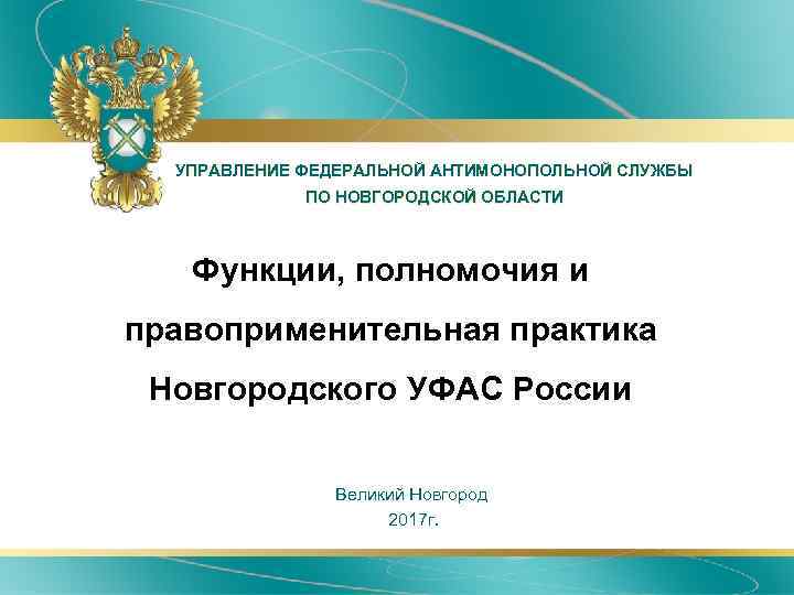 УПРАВЛЕНИЕ ФЕДЕРАЛЬНОЙ АНТИМОНОПОЛЬНОЙ СЛУЖБЫ ПО НОВГОРОДСКОЙ ОБЛАСТИ Функции, полномочия и правоприменительная практика Новгородского УФАС