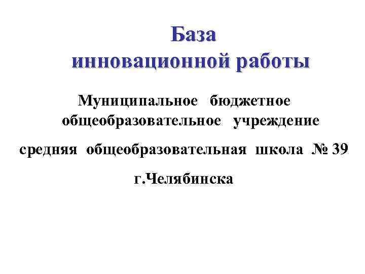 База инновационной работы Муниципальное бюджетное общеобразовательное учреждение средняя общеобразовательная школа № 39 г. Челябинска