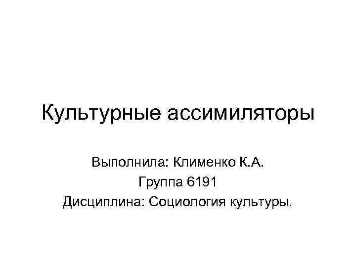 Культурные ассимиляторы Выполнила: Клименко К. А. Группа 6191 Дисциплина: Социология культуры. 
