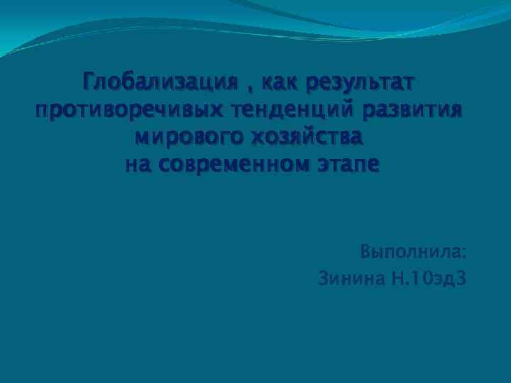Глобализация , как результат противоречивых тенденций развития мирового хозяйства на современном этапе Выполнила: Зинина