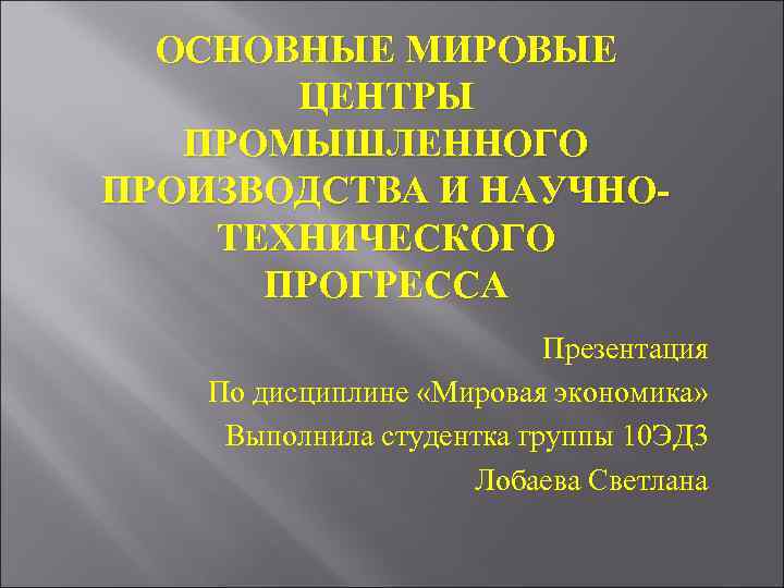 ОСНОВНЫЕ МИРОВЫЕ ЦЕНТРЫ ПРОМЫШЛЕННОГО ПРОИЗВОДСТВА И НАУЧНОТЕХНИЧЕСКОГО ПРОГРЕССА Презентация По дисциплине «Мировая экономика» Выполнила