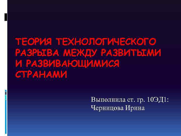 ТЕОРИЯ ТЕХНОЛОГИЧЕСКОГО РАЗРЫВА МЕЖДУ РАЗВИТЫМИ И РАЗВИВАЮЩИМИСЯ СТРАНАМИ Выполнила ст. гр. 10 ЭД 1: