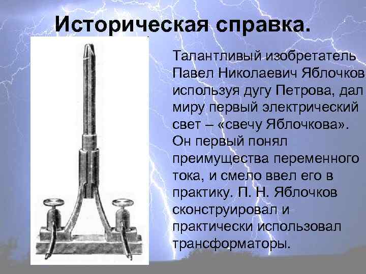 Историческая справка. Талантливый изобретатель Павел Николаевич Яблочков используя дугу Петрова, дал миру первый электрический