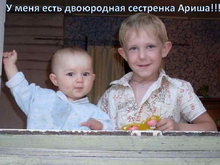 У меня есть двоюродная сестренка Ариша!!! 