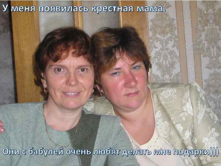 У меня появилась крестная мама. Они с бабулей очень любят делать мне подарки))) 