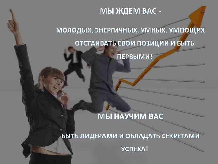 МЫ ЖДЕМ ВАС МОЛОДЫХ, ЭНЕРГИЧНЫХ, УМЕЮЩИХ ОТСТАИВАТЬ СВОИ ПОЗИЦИИ И БЫТЬ ПЕРВЫМИ! МЫ НАУЧИМ