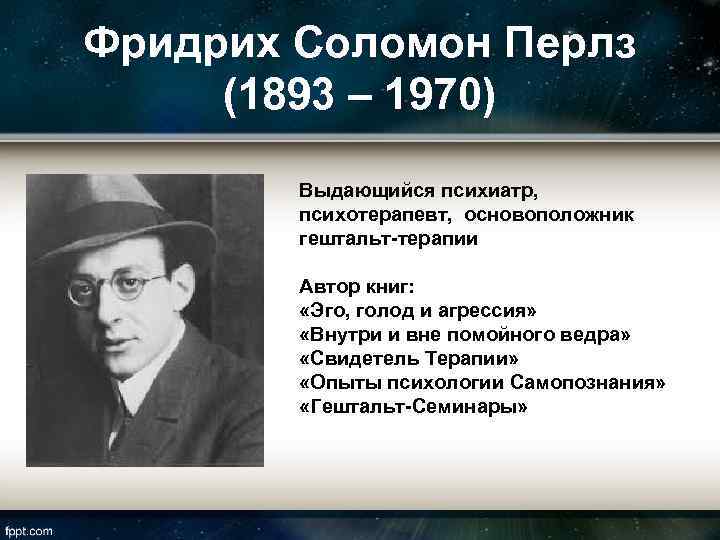 Фридрих Соломон Перлз (1893 – 1970) Выдающийся психиатр, психотерапевт, основоположник гештальт-терапии Автор книг: «Эго,