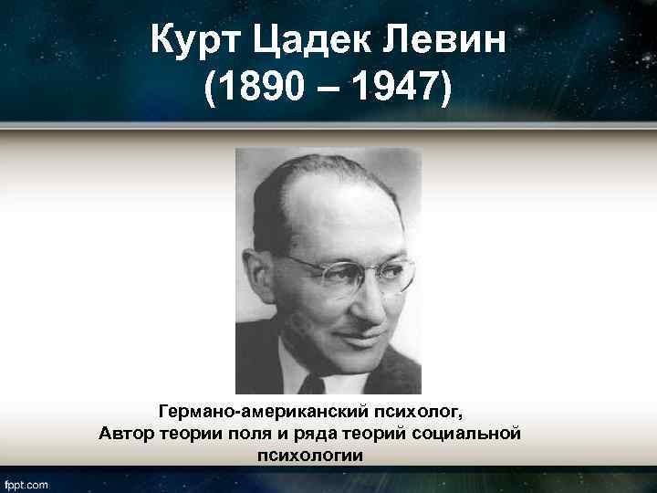 Курт Цадек Левин (1890 – 1947) Германо-американский психолог, Автор теории поля и ряда теорий
