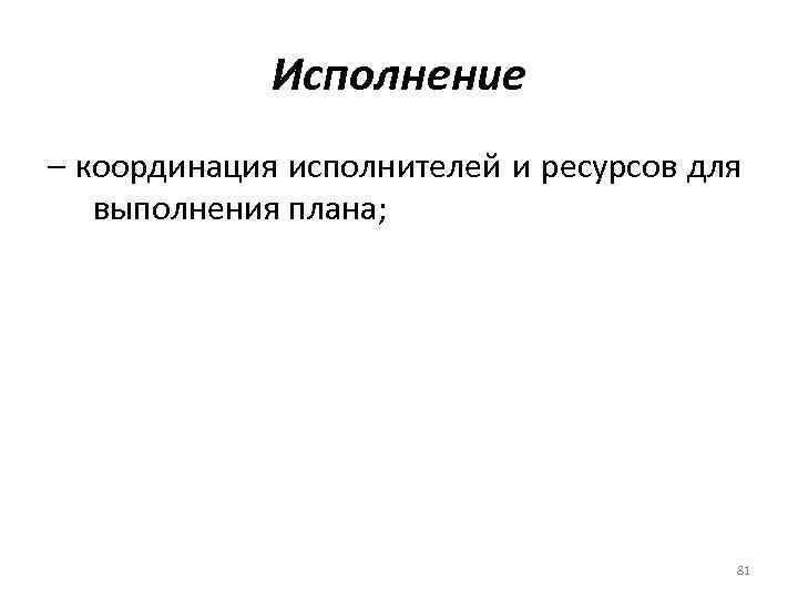Исполнение – координация исполнителей и ресурсов для выполнения плана; 81 