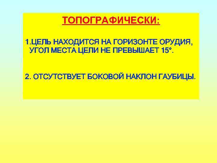 ТОПОГРАФИЧЕСКИ: 1. ЦЕЛЬ НАХОДИТСЯ НА ГОРИЗОНТЕ ОРУДИЯ, УГОЛ МЕСТА ЦЕЛИ НЕ ПРЕВЫШАЕТ 15°. 2.