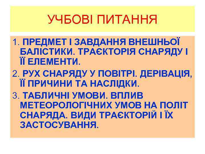 УЧБОВІ ПИТАННЯ 1. ПРЕДМЕТ І ЗАВДАННЯ ВНЕШНЬОЇ БАЛІСТИКИ. ТРАЄКТОРІЯ СНАРЯДУ І ЇЇ ЕЛЕМЕНТИ. 2.