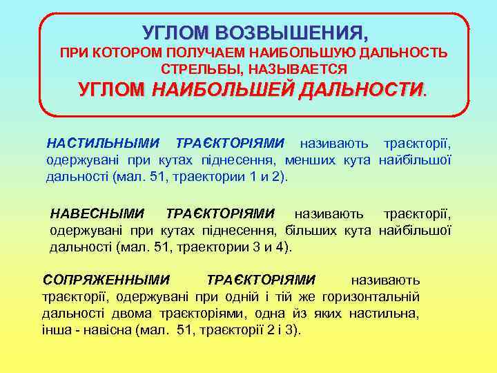 УГЛОМ ВОЗВЫШЕНИЯ, ПРИ КОТОРОМ ПОЛУЧАЕМ НАИБОЛЬШУЮ ДАЛЬНОСТЬ СТРЕЛЬБЫ, НАЗЫВАЕТСЯ УГЛОМ НАИБОЛЬШЕЙ ДАЛЬНОСТИ. НАСТИЛЬНЫМИ ТРАЄКТОРІЯМИ