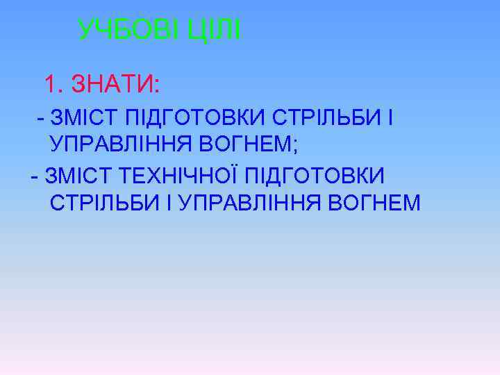 УЧБОВІ ЦІЛІ 1. ЗНАТИ: - ЗМІСТ ПІДГОТОВКИ СТРІЛЬБИ І УПРАВЛІННЯ ВОГНЕМ; - ЗМІСТ ТЕХНІЧНОЇ