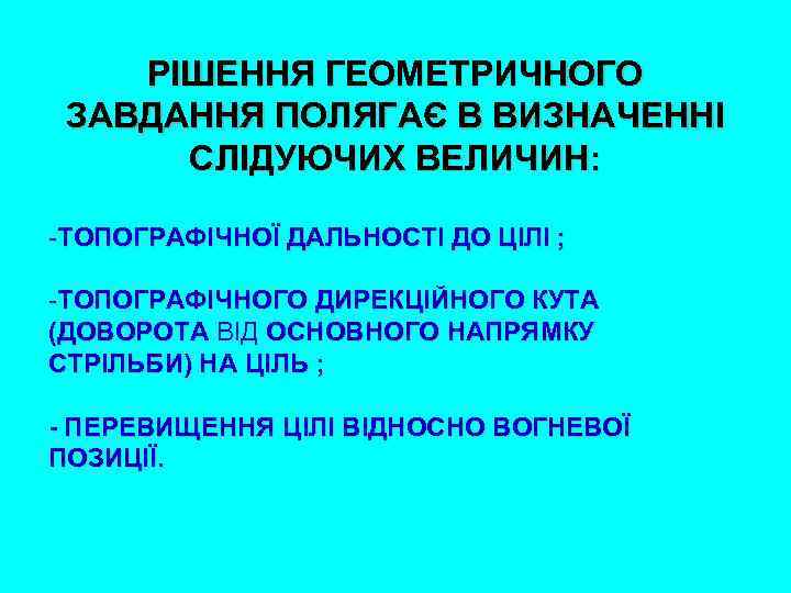 РІШЕННЯ ГЕОМЕТРИЧНОГО ЗАВДАННЯ ПОЛЯГАЄ В ВИЗНАЧЕННІ СЛІДУЮЧИХ ВЕЛИЧИН: -ТОПОГРАФІЧНОЇ ДАЛЬНОСТІ ДО ЦІЛІ ; -ТОПОГРАФІЧНОГО