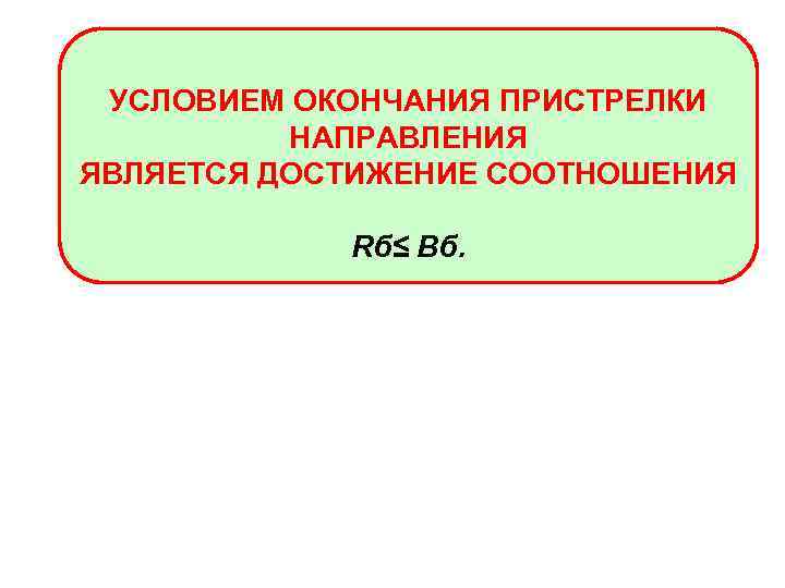 УСЛОВИЕМ ОКОНЧАНИЯ ПРИСТРЕЛКИ НАПРАВЛЕНИЯ ЯВЛЯЕТСЯ ДОСТИЖЕНИЕ СООТНОШЕНИЯ Rб≤ Вб. 