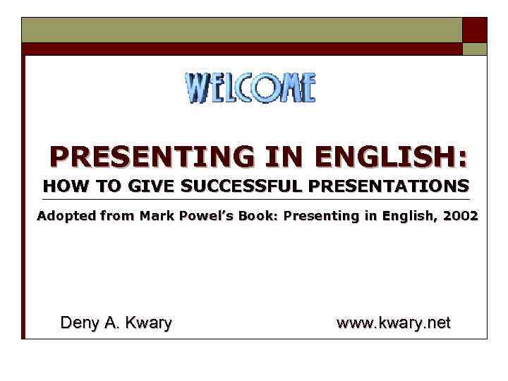 PRESENTING IN ENGLISH: HOW TO GIVE SUCCESSFUL PRESENTATIONS Adopted from Mark Powel’s Book: Presenting