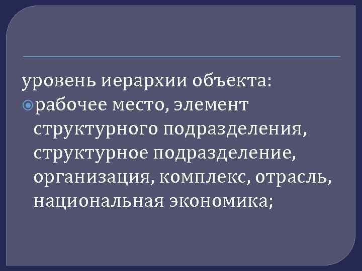 уровень иерархии объекта: рабочее место, элемент структурного подразделения, структурное подразделение, организация, комплекс, отрасль, национальная