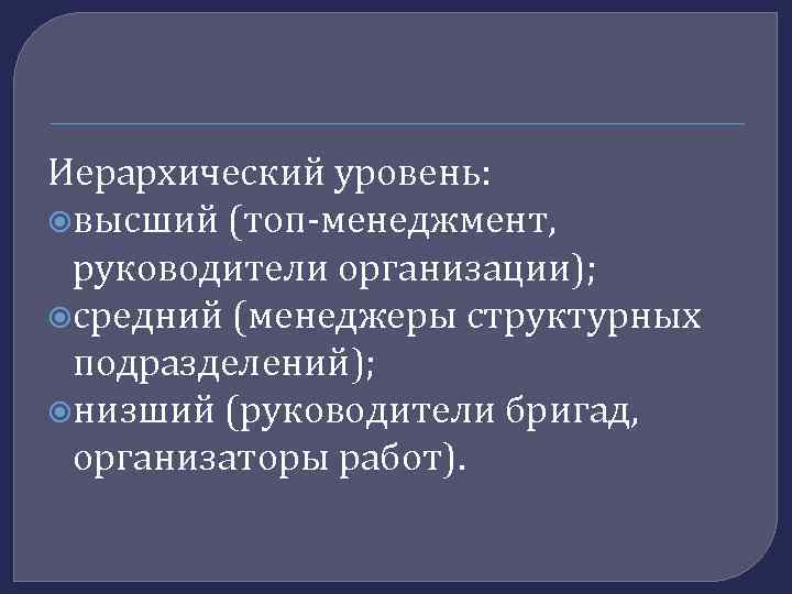 Иерархический уровень: высший (топ-менеджмент, руководители организации); средний (менеджеры структурных подразделений); низший (руководители бригад, организаторы
