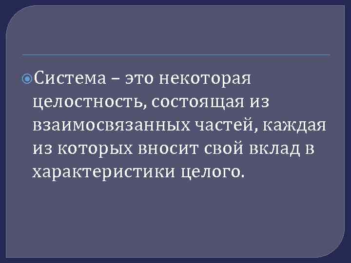  Система – это некоторая целостность, состоящая из взаимосвязанных частей, каждая из которых вносит