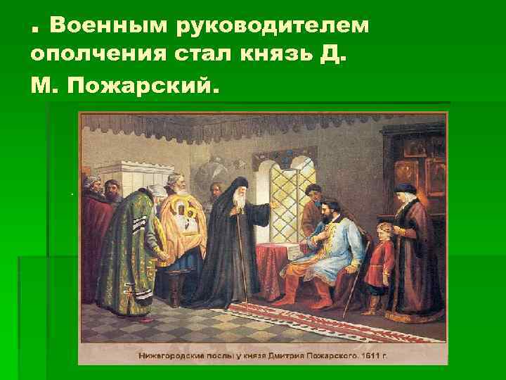 . Военным руководителем ополчения стал князь Д. М. Пожарский. . 