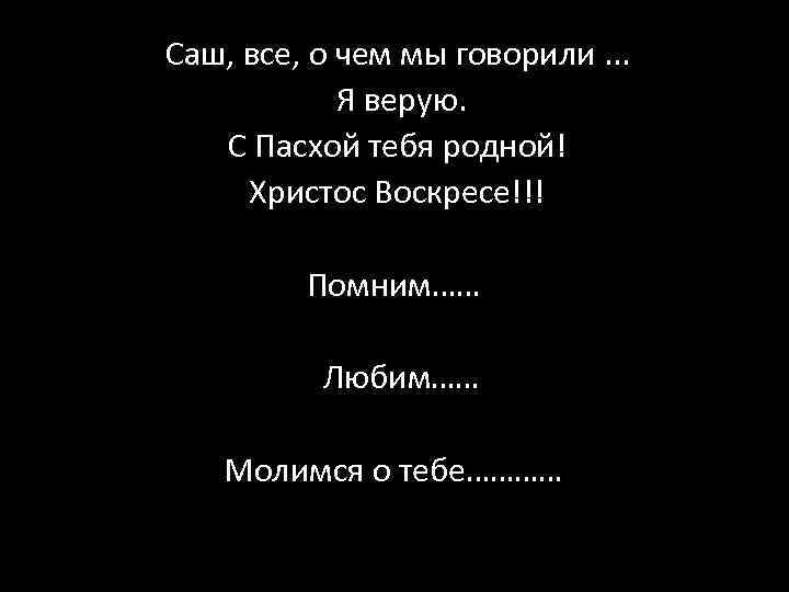 Саш, все, о чем мы говорили. . . Я верую. С Пасхой тебя родной!
