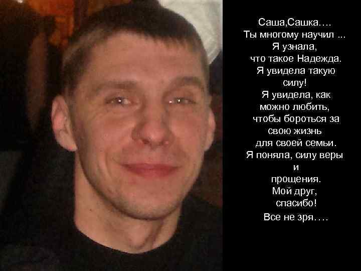 Саша, Сашка…. Ты многому научил. . . Я узнала, что такое Надежда. Я увидела