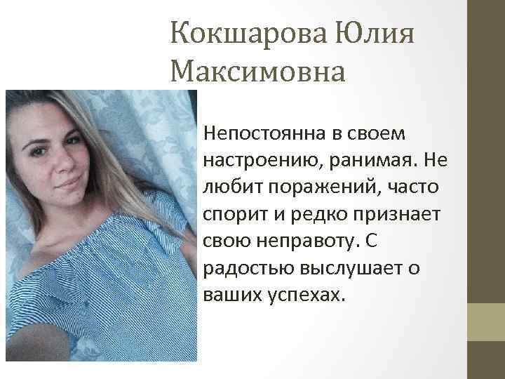 Кокшарова Юлия Максимовна Непостоянна в своем настроению, ранимая. Не любит поражений, часто спорит и