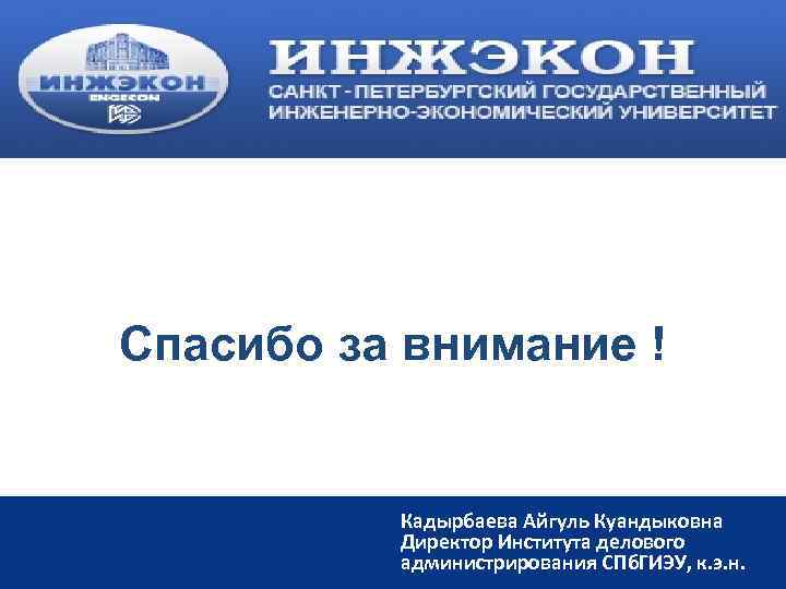 Спасибо за внимание ! Кадырбаева Айгуль Куандыковна Директор Института делового администрирования СПб. ГИЭУ, к.