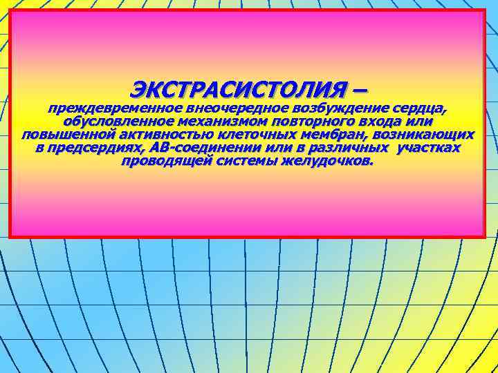 ЭКСТРАСИСТОЛИЯ – преждевременное внеочередное возбуждение сердца, обусловленное механизмом повторного входа или повышенной активностью клеточных