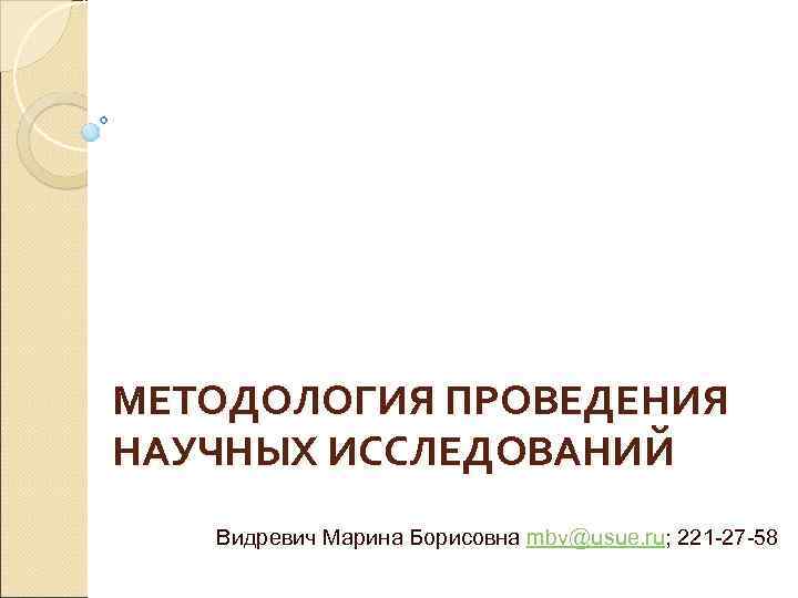 МЕТОДОЛОГИЯ ПРОВЕДЕНИЯ НАУЧНЫХ ИССЛЕДОВАНИЙ Видревич Марина Борисовна mbv@usue. ru; 221 -27 -58 