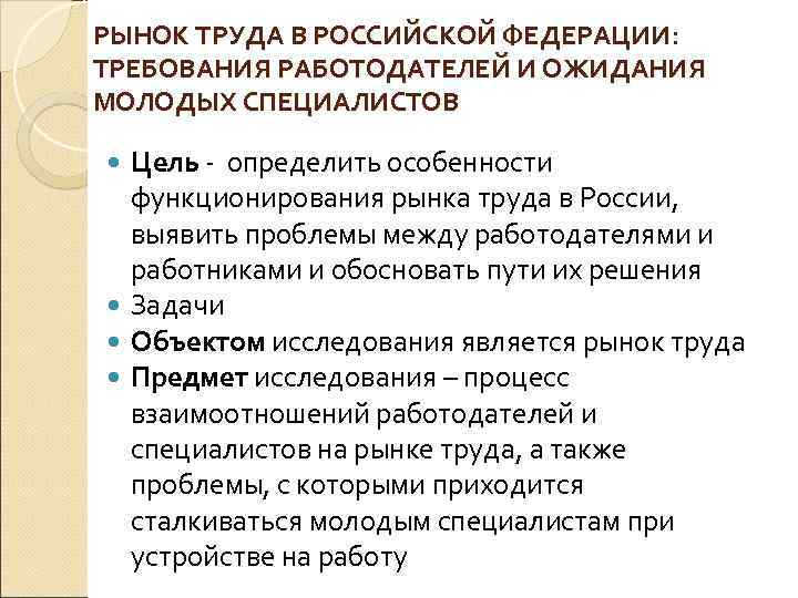 РЫНОК ТРУДА В РОССИЙСКОЙ ФЕДЕРАЦИИ: ТРЕБОВАНИЯ РАБОТОДАТЕЛЕЙ И ОЖИДАНИЯ МОЛОДЫХ СПЕЦИАЛИСТОВ Цель определить особенности