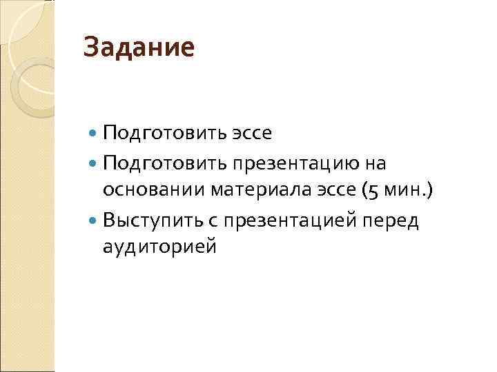 Задание Подготовить эссе Подготовить презентацию на презентацию основании материала эссе (5 мин. ) Выступить