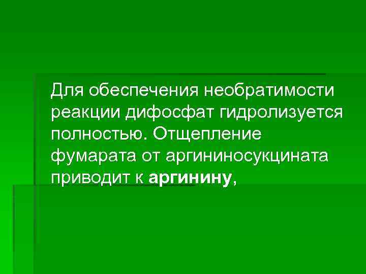 Для обеспечения необратимости реакции дифосфат гидролизуется полностью. Отщепление фумарата от аргининосукцината приводит к аргинину,