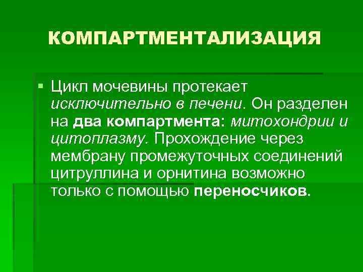 КОМПАРТМЕНТАЛИЗАЦИЯ § Цикл мочевины протекает исключительно в печени. Он разделен на два компартмента: митохондрии