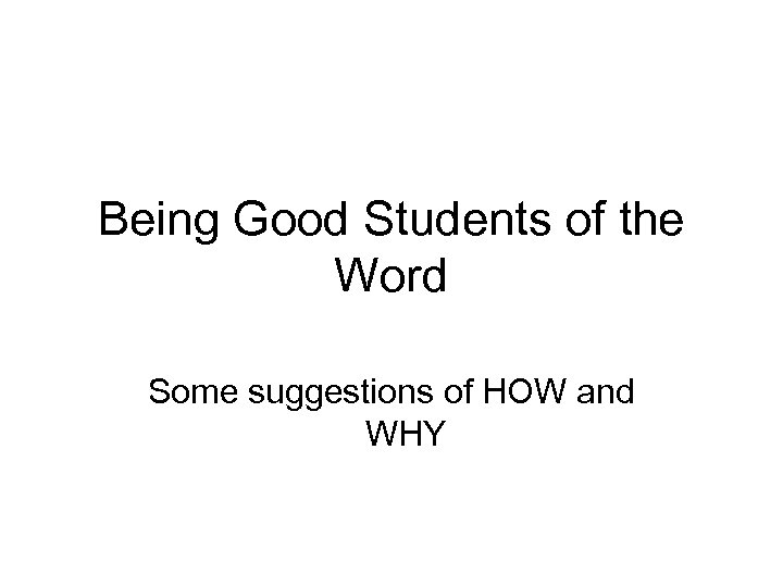 Being Good Students of the Word Some suggestions of HOW and WHY 