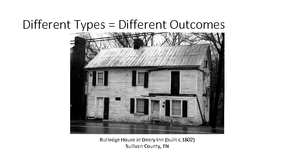 Different Types = Different Outcomes Rutledge House at Deery Inn (built c. 1802) Sullivan